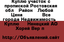 Куплю участок с пропиской.Ростовская обл › Район ­ Любой › Цена ­ 15 000 - Все города Недвижимость » Куплю   . Ненецкий АО,Хорей-Вер п.